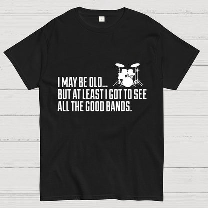 I May Be Old But At Least I Got To See All The Good Bands Geek T-Shirt