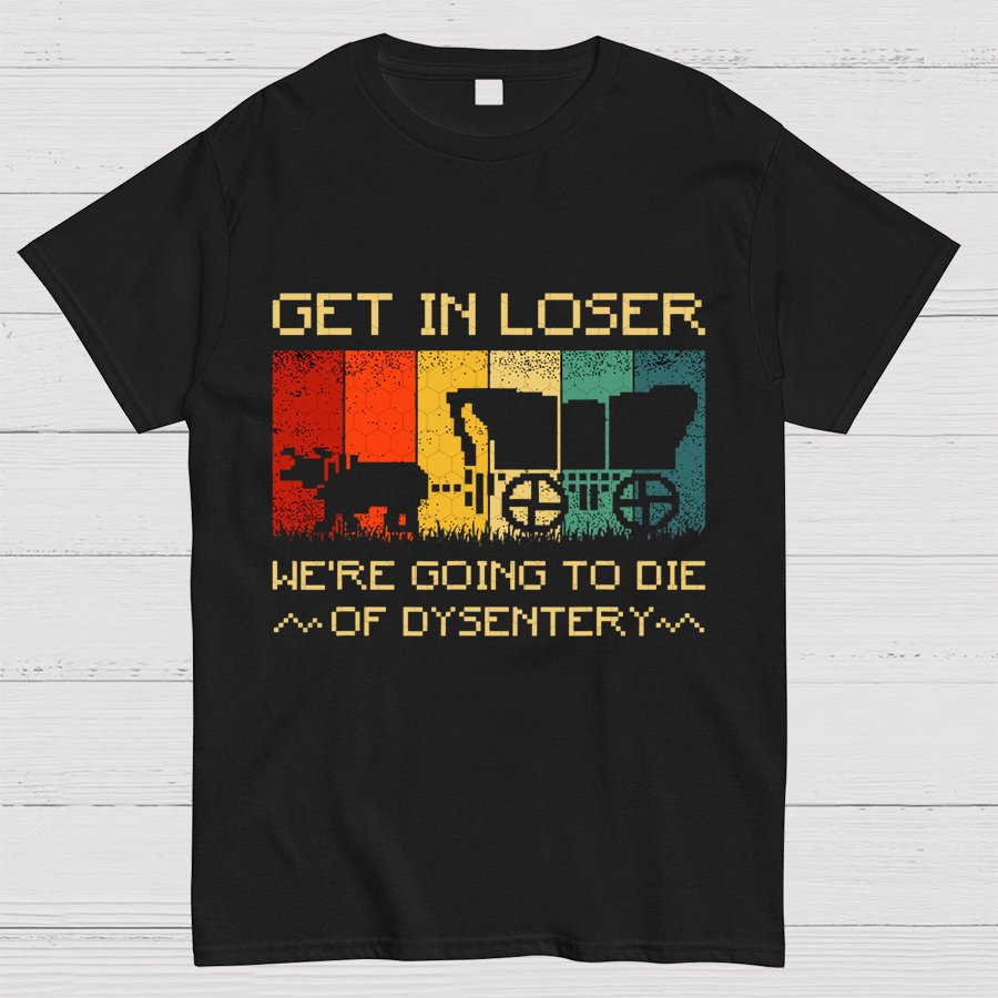 Get In Loser We're Going To Die Of Dysentery Geeky T-Shirt