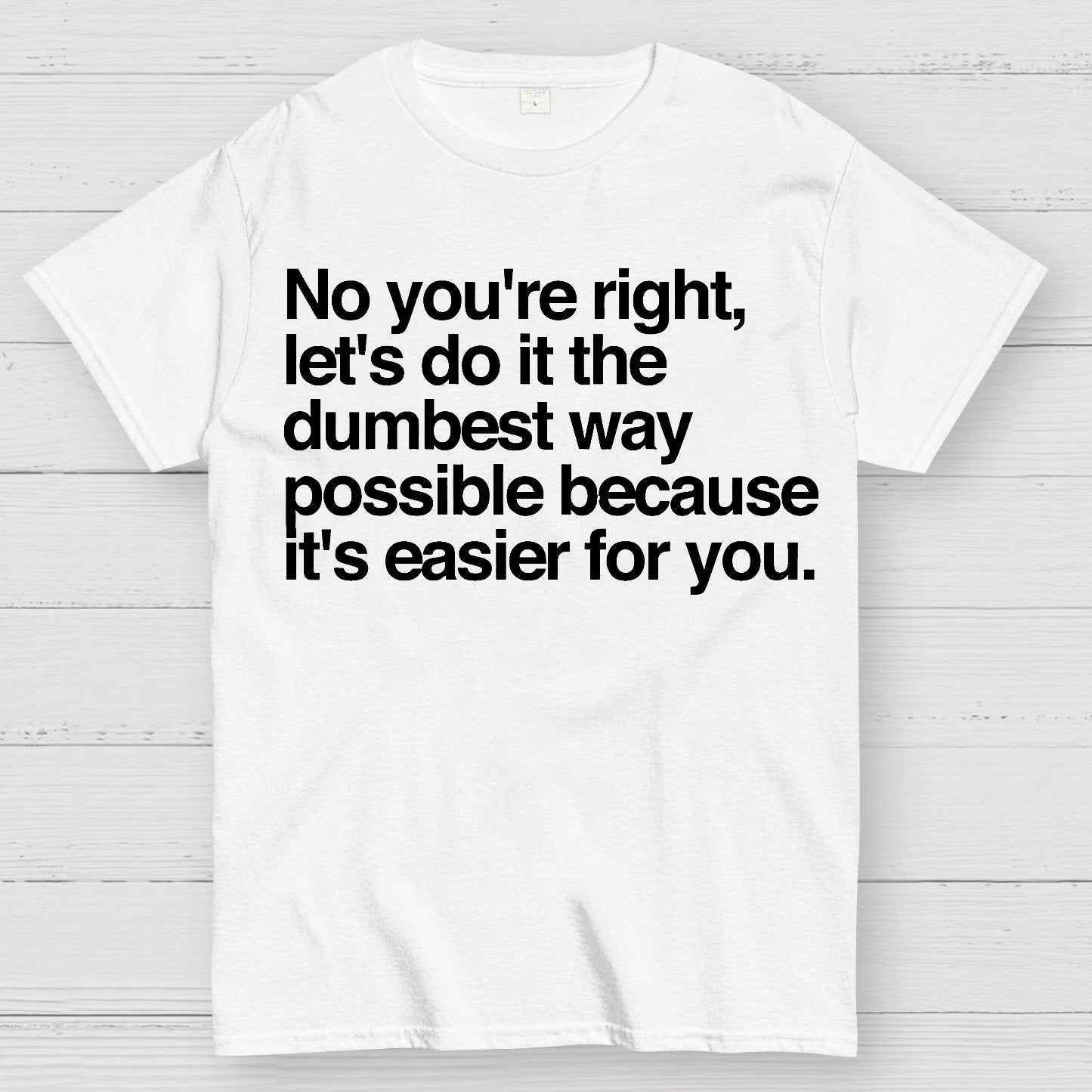 No You're Right Let's Do It The Dumbest Way Possible - Funny Sarcastic Humor Geek T-Shirt