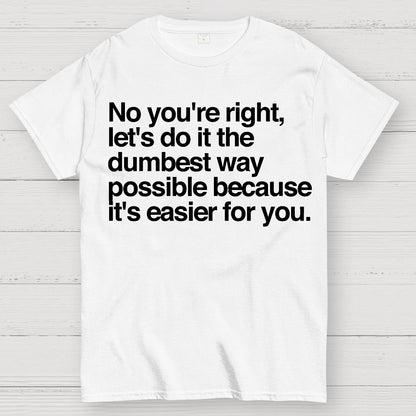 No You're Right Let's Do It The Dumbest Way Possible - Funny Sarcastic Humor Geek T-Shirt