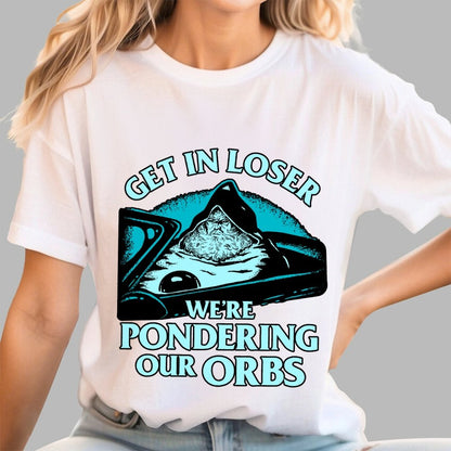 Get In Loser We're Pondering Our Orbs Unisex Geek T-Shirt