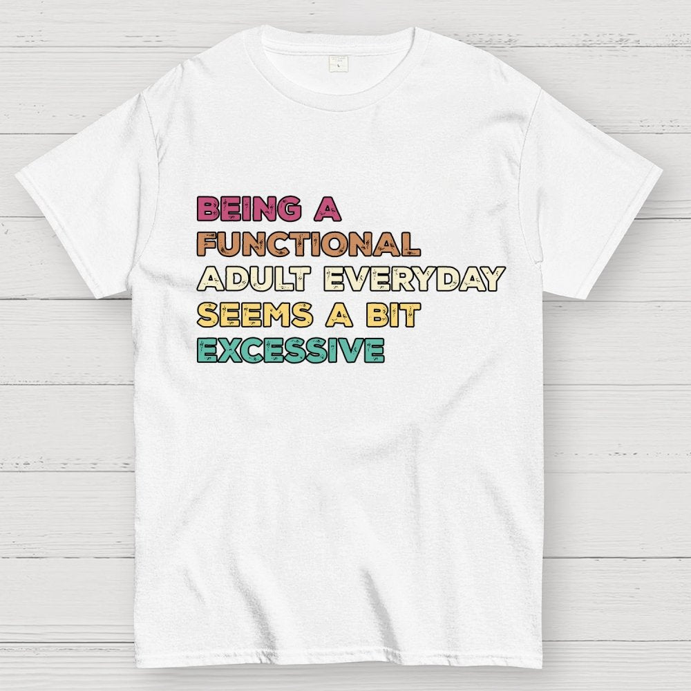 Being A Functional Adult Everyday Seems A Bit Excessive Adult Humor Geek T-Shirt