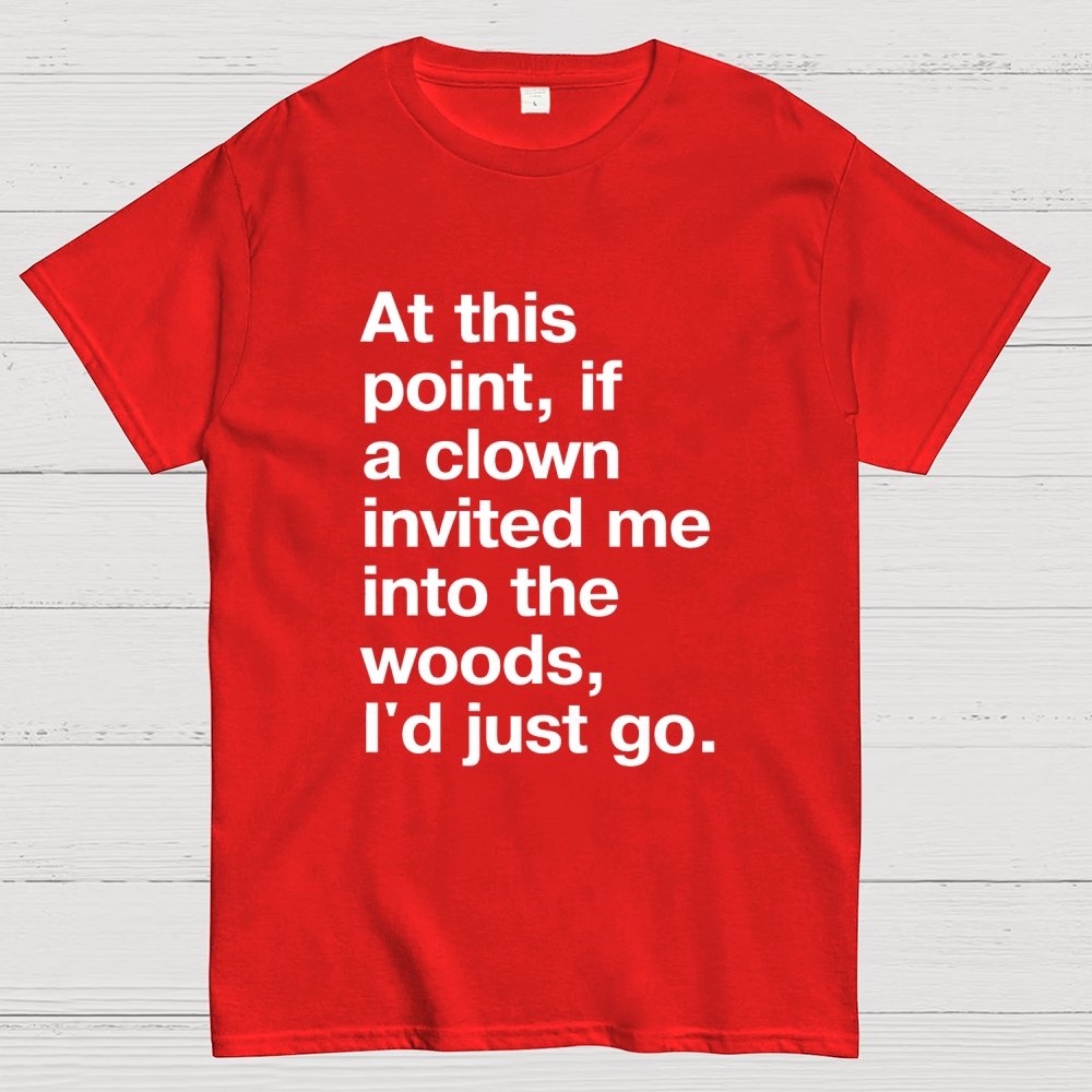 At This Point, If A Clown Invited Me Into The Woods, I'd Just Go Geek T-Shirt