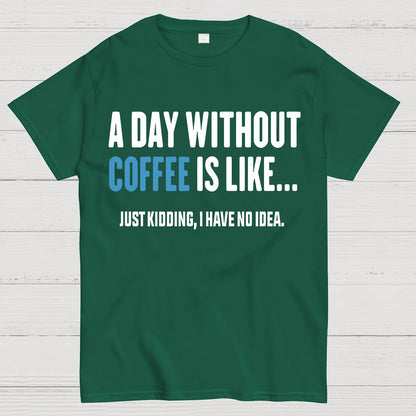A Day Without Coffee Is Like Just Kidding I Have No Idea Geek T-Shirt
