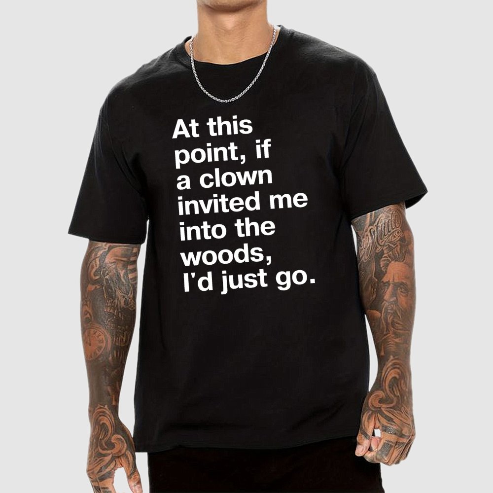 At This Point, If A Clown Invited Me Into The Woods, I'd Just Go Geek T-Shirt