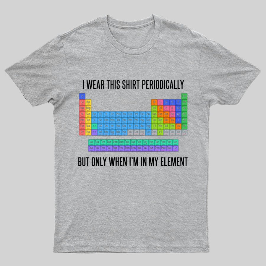 I Wear This Shirt Periodically But Only When I’m In My Element Geeky T-Shirt