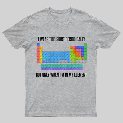 I Wear This Shirt Periodically But Only When I’m In My Element Geeky T-Shirt