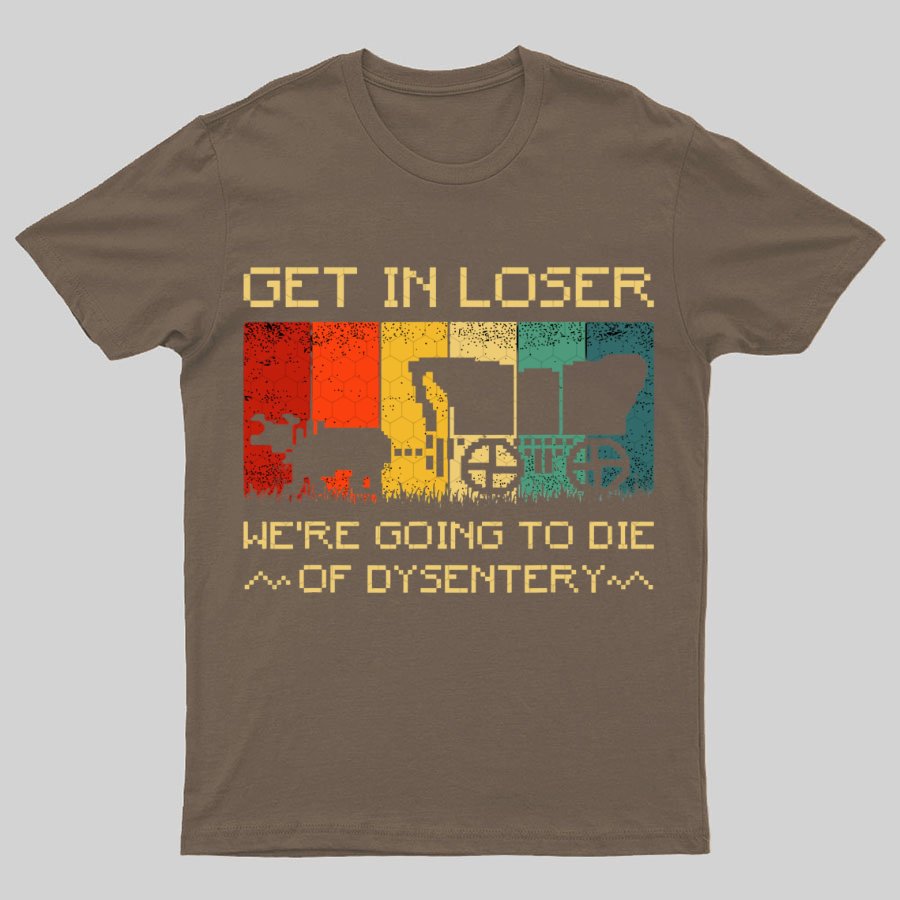Get In Loser We're Going To Die Of Dysentery Geeky T-Shirt
