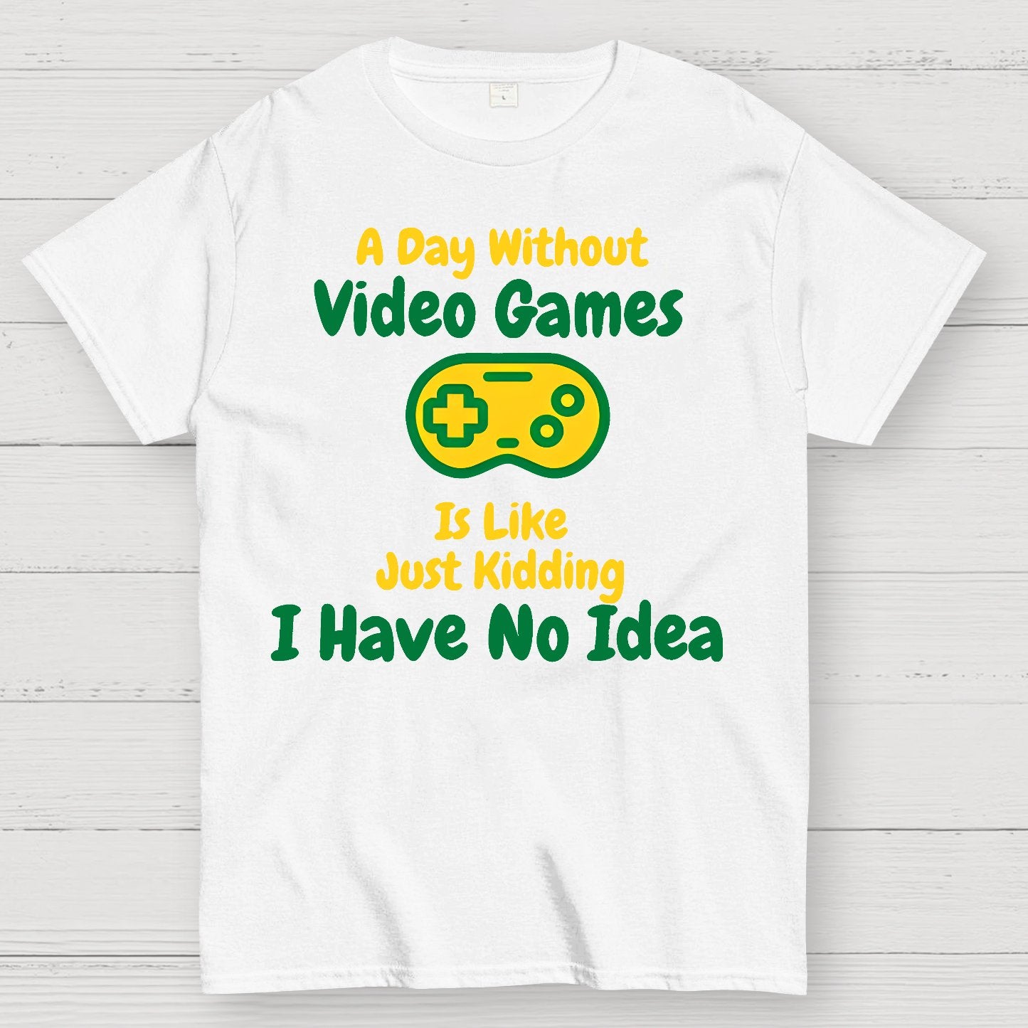 A Day Without Video Games Is Like Just Kidding I Have No Idea Geek T-Shirt