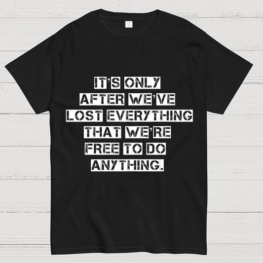It's Only After We Ve Lost Everything That Were Free To Do Anything Geek T-Shirt