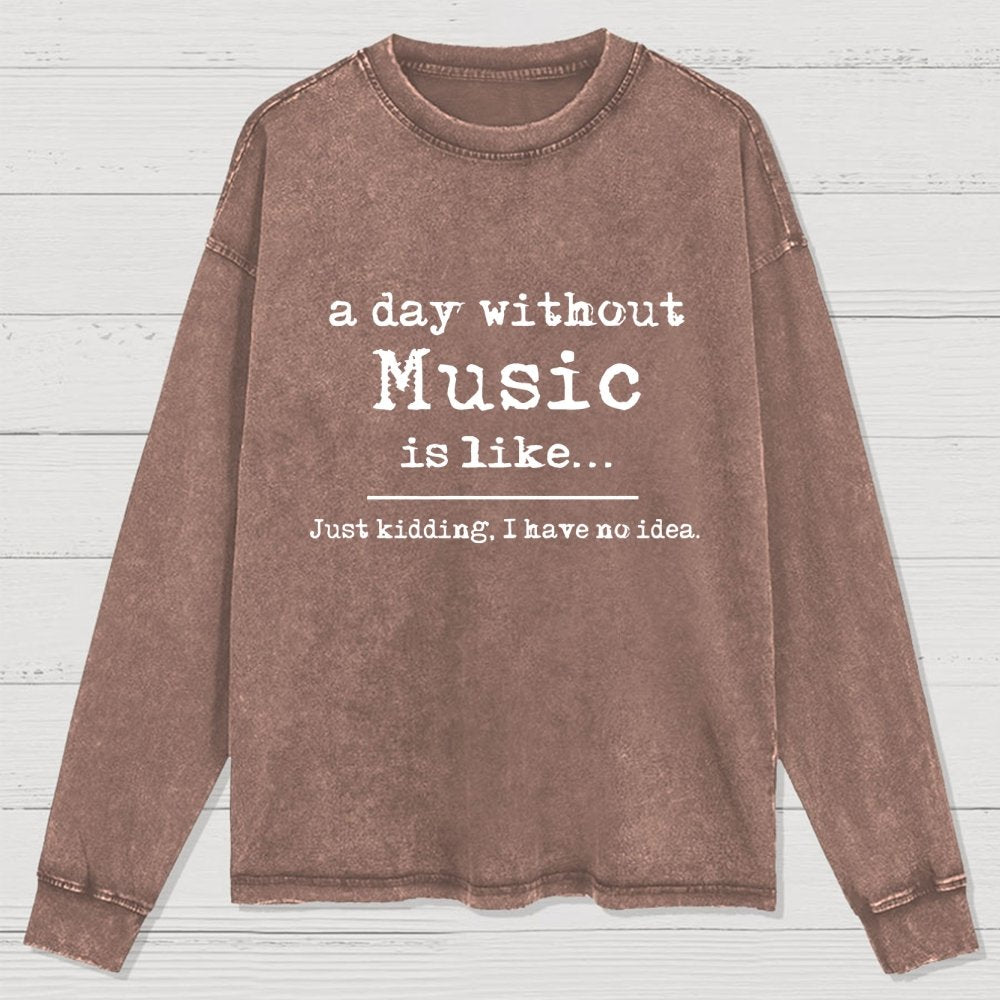 A Day Without Music is Like Just Kidding I have no Idea Washed Long Sleeve Tee