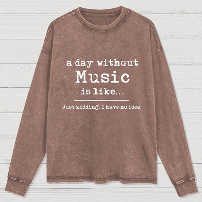 A Day Without Music is Like Just Kidding I have no Idea Washed Long Sleeve Tee