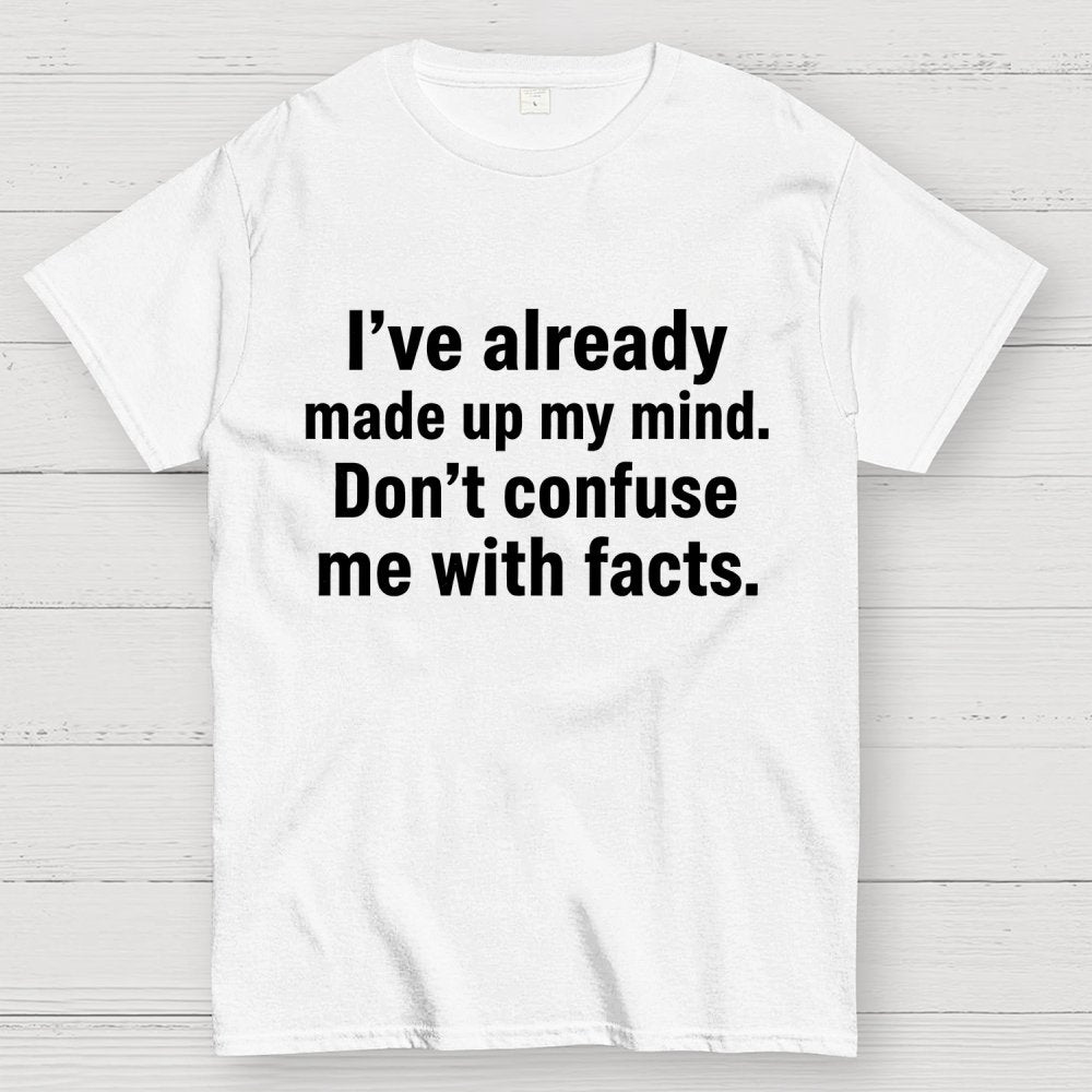 I’Ve Already Made Up My Mind. Don’T Confuse Me With Facts Geek T-Shirt