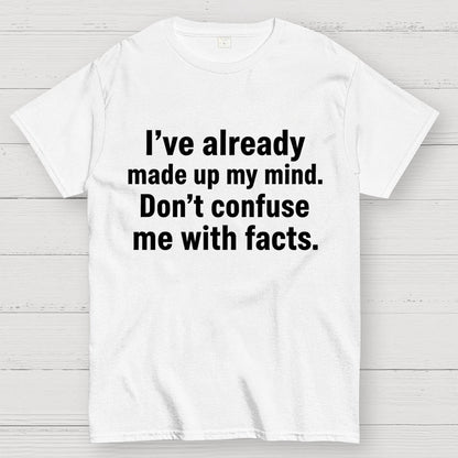 I’Ve Already Made Up My Mind. Don’T Confuse Me With Facts Geek T-Shirt