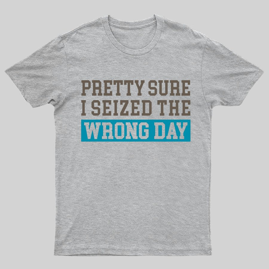 I'm Pretty Sure I Seized The Wrong Day Geeky T-Shirt