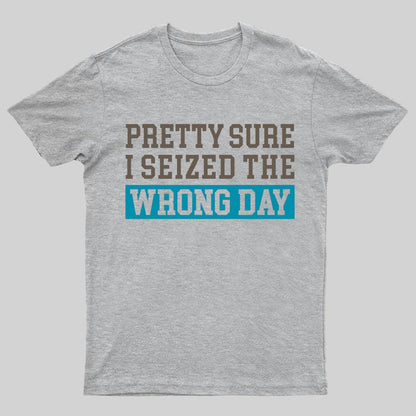 I'm Pretty Sure I Seized The Wrong Day Geeky T-Shirt