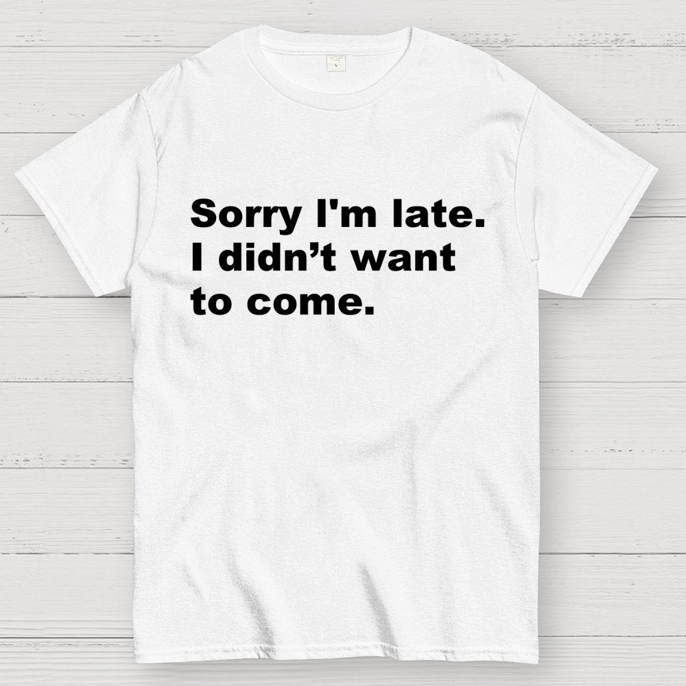 Sorry I'm late. I didn't want to come Geek T-Shirt