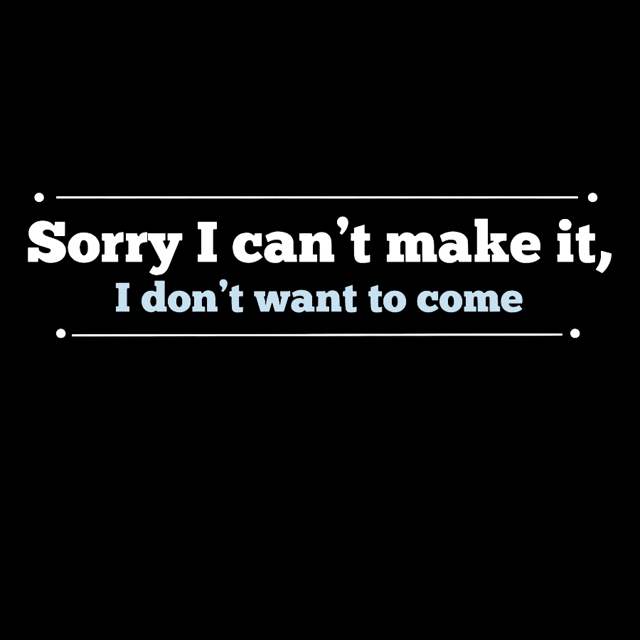 Sorry I Can't Make It, I Don't Want To Come Geek T-Shirt