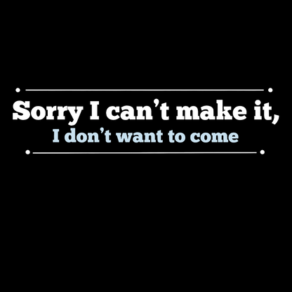 Sorry I Can't Make It, I Don't Want To Come Geek T-Shirt