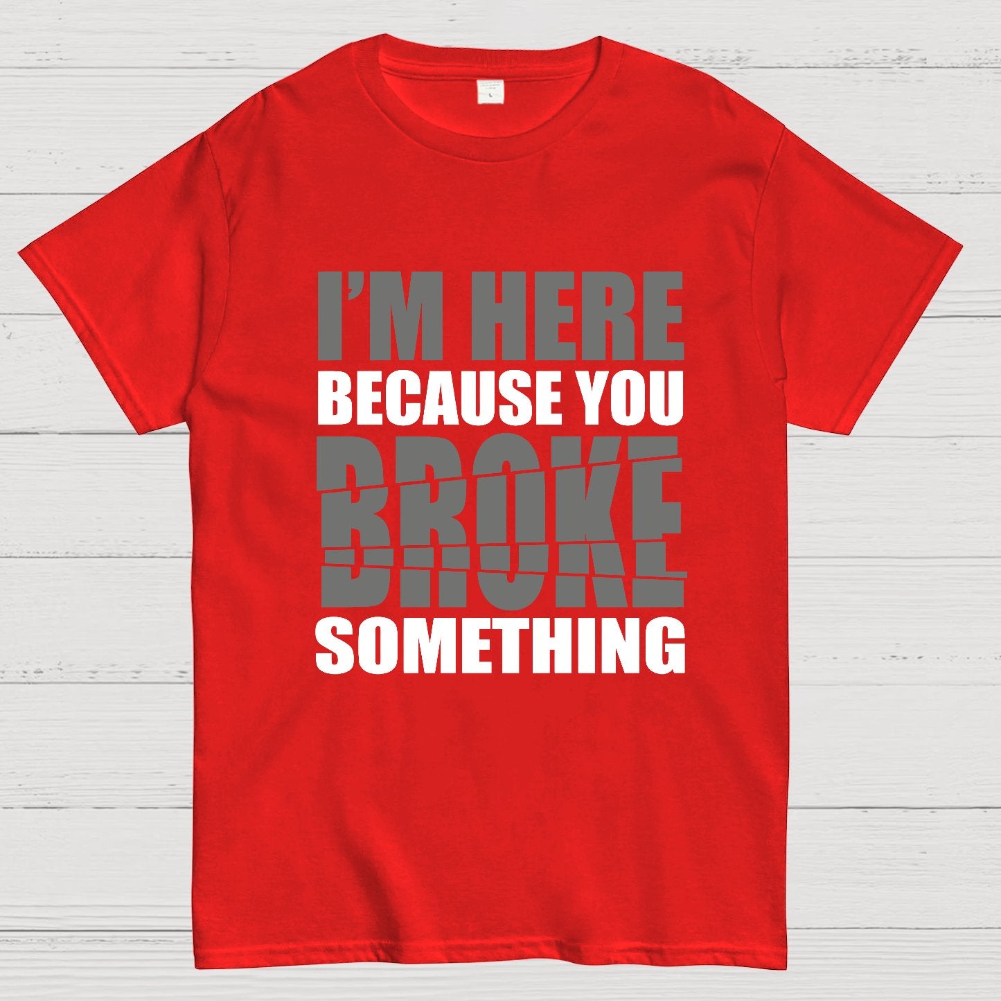 I'm Here Because You Broke Something Im Here Because You Broke Geek T-Shirt