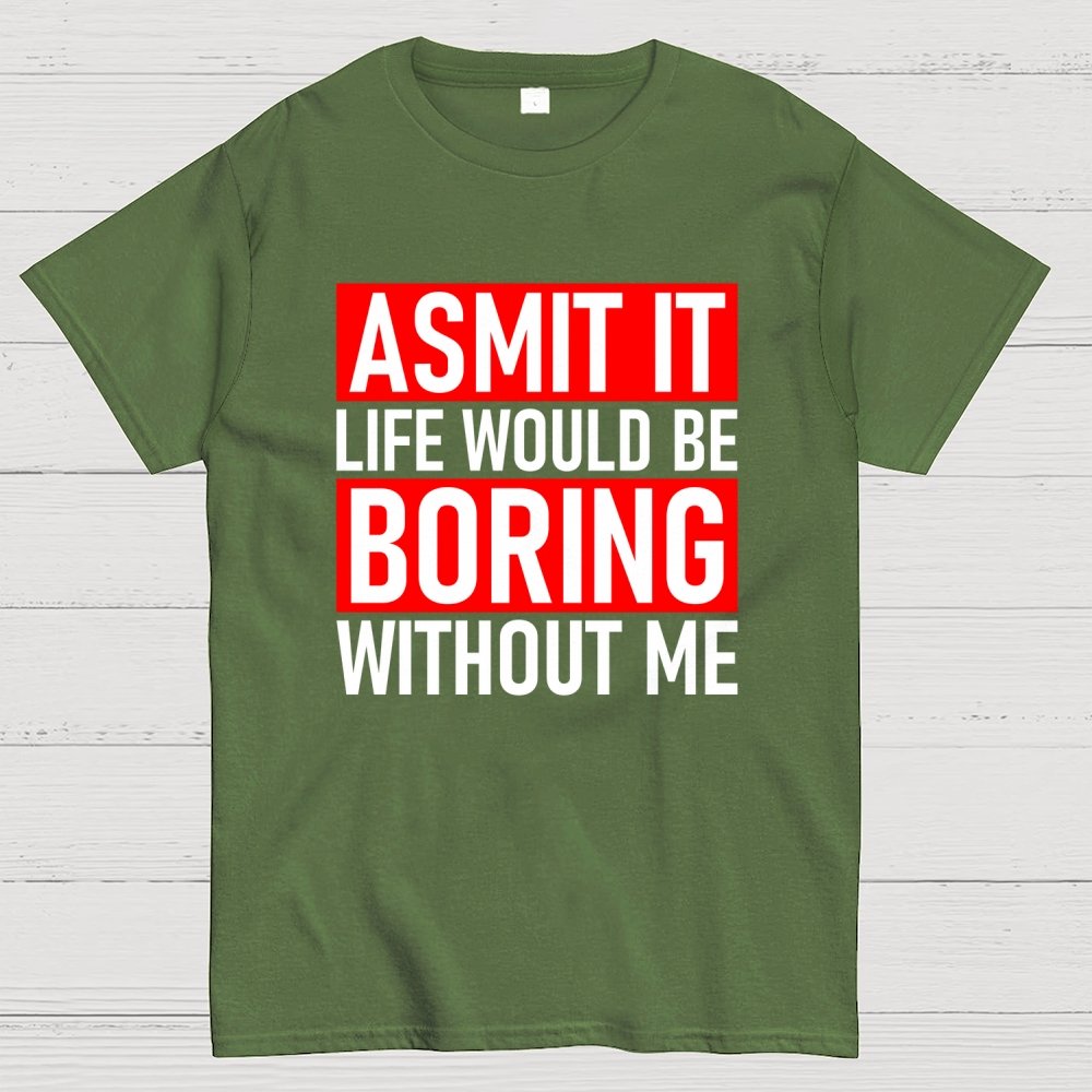 Admit it life would be boring without me Geek T-Shirt