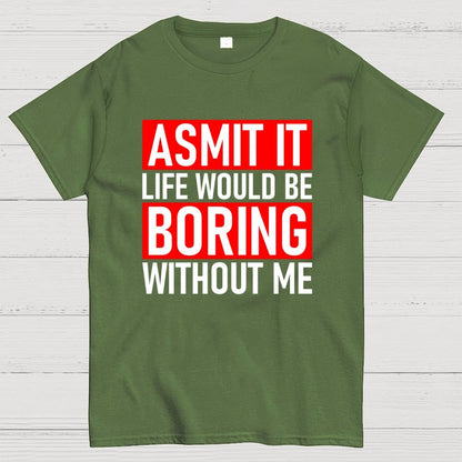 Admit it life would be boring without me Geek T-Shirt