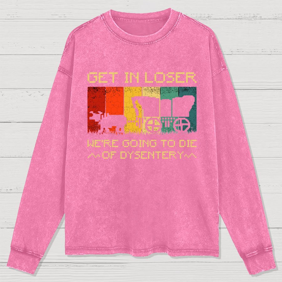 Get In Loser We're Going To Die Of Dysentery Washed Long Sleeve Tee