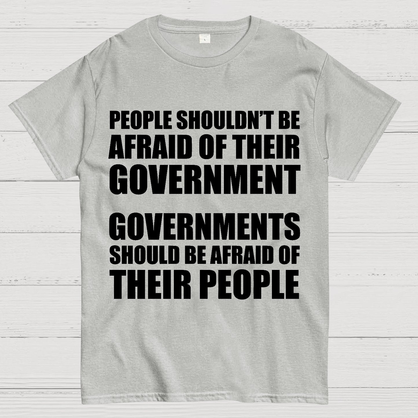People Shouldn't Be Afraid Of Their Government. Governments Should Be Afraid Of Their People Geek T-Shirt