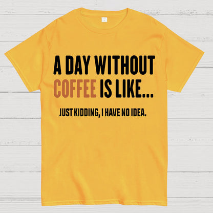 A Day Without Coffee Is Like Just Kidding I Have No Idea Geek T-Shirt