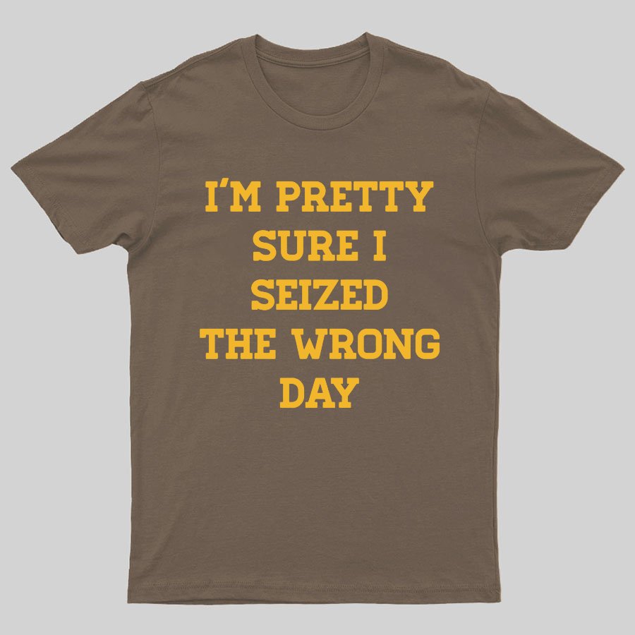 I'm Pretty Sure I Seized The Wrong Day Geeky T-Shirt