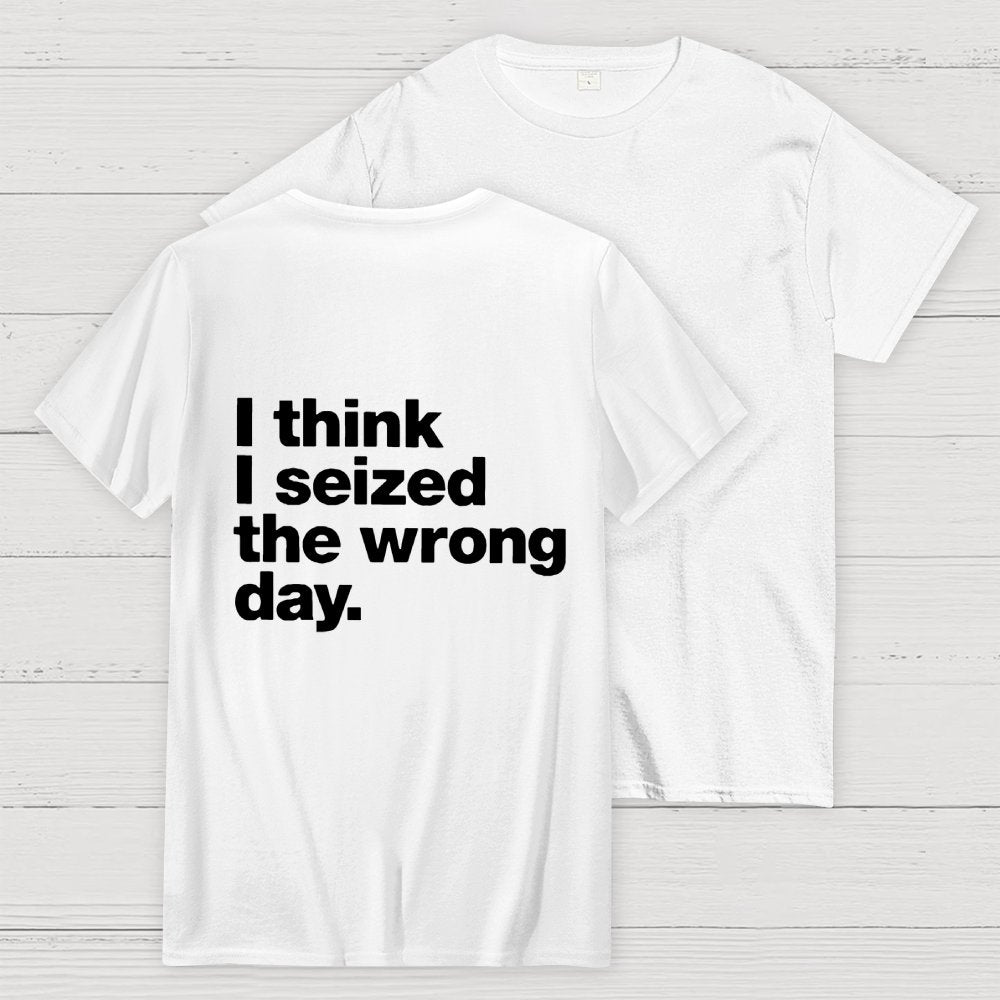 I Think I Seized The Wrong Day Front And Back Printing Geek T-Shirt