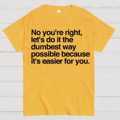 No You're Right Let's Do It The Dumbest Way Possible - Funny Sarcastic Humor Geek T-Shirt