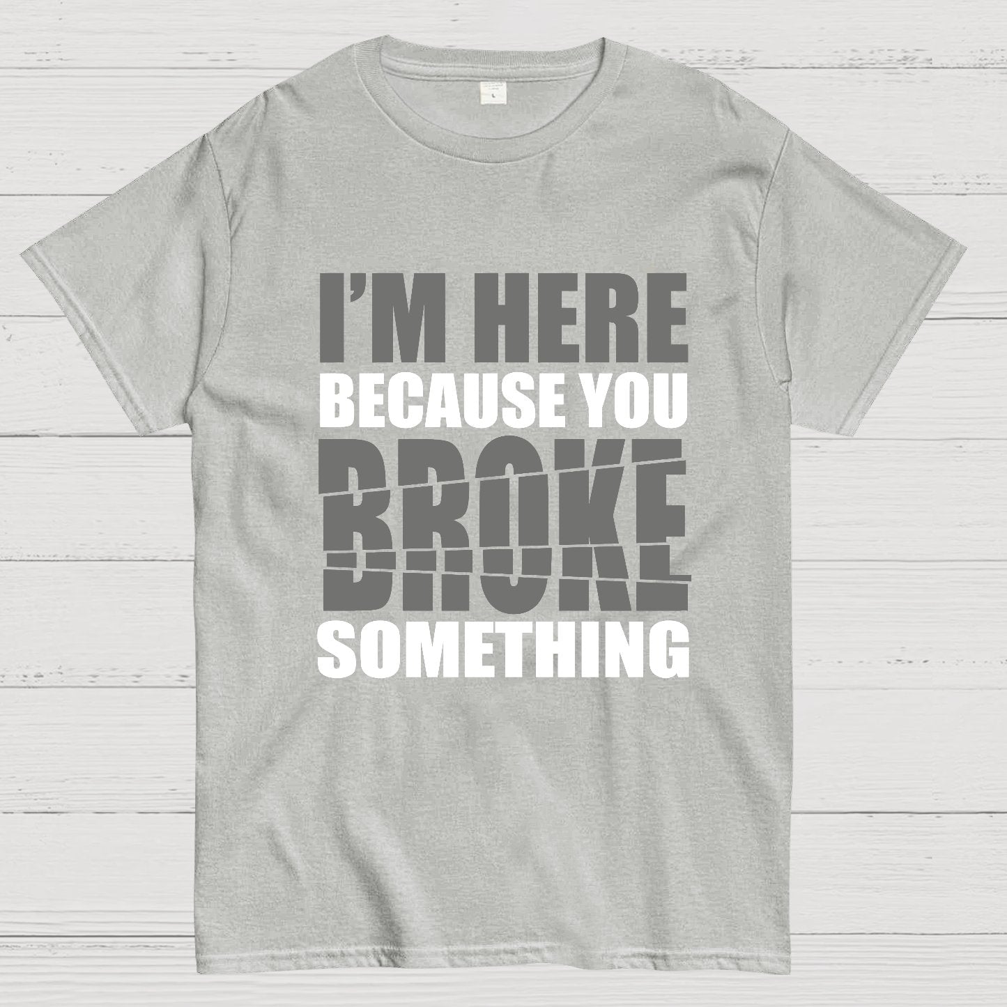 I'm Here Because You Broke Something Im Here Because You Broke Geek T-Shirt