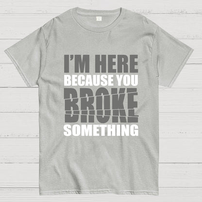 I'm Here Because You Broke Something Im Here Because You Broke Geek T-Shirt