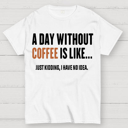A Day Without Coffee Is Like Just Kidding I Have No Idea Geek T-Shirt