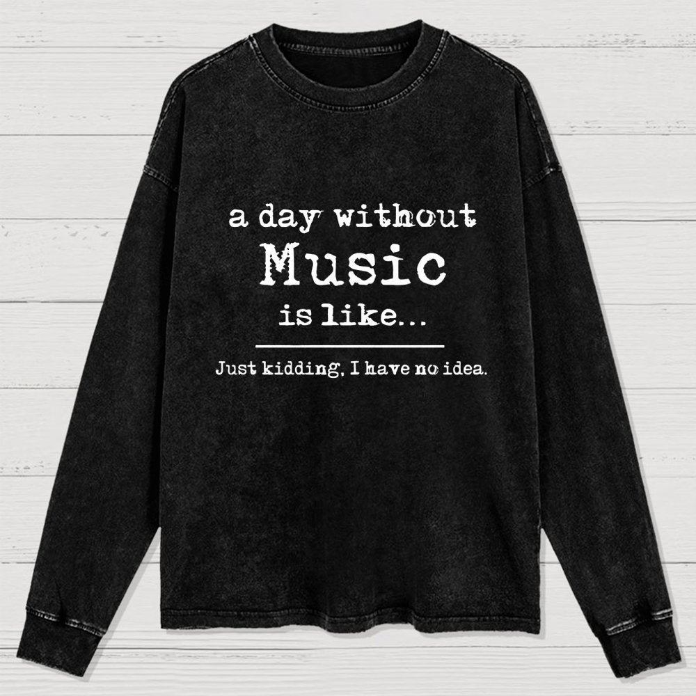 A Day Without Music is Like Just Kidding I have no Idea Washed Long Sleeve Tee