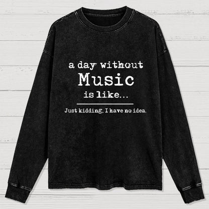 A Day Without Music is Like Just Kidding I have no Idea Washed Long Sleeve Tee
