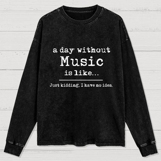 A Day Without Music is Like Just Kidding I have no Idea Washed Long Sleeve Tee