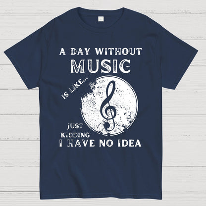 A Day Without Music Is Like Just Kidding, I Have No Idea Geek T-Shirt
