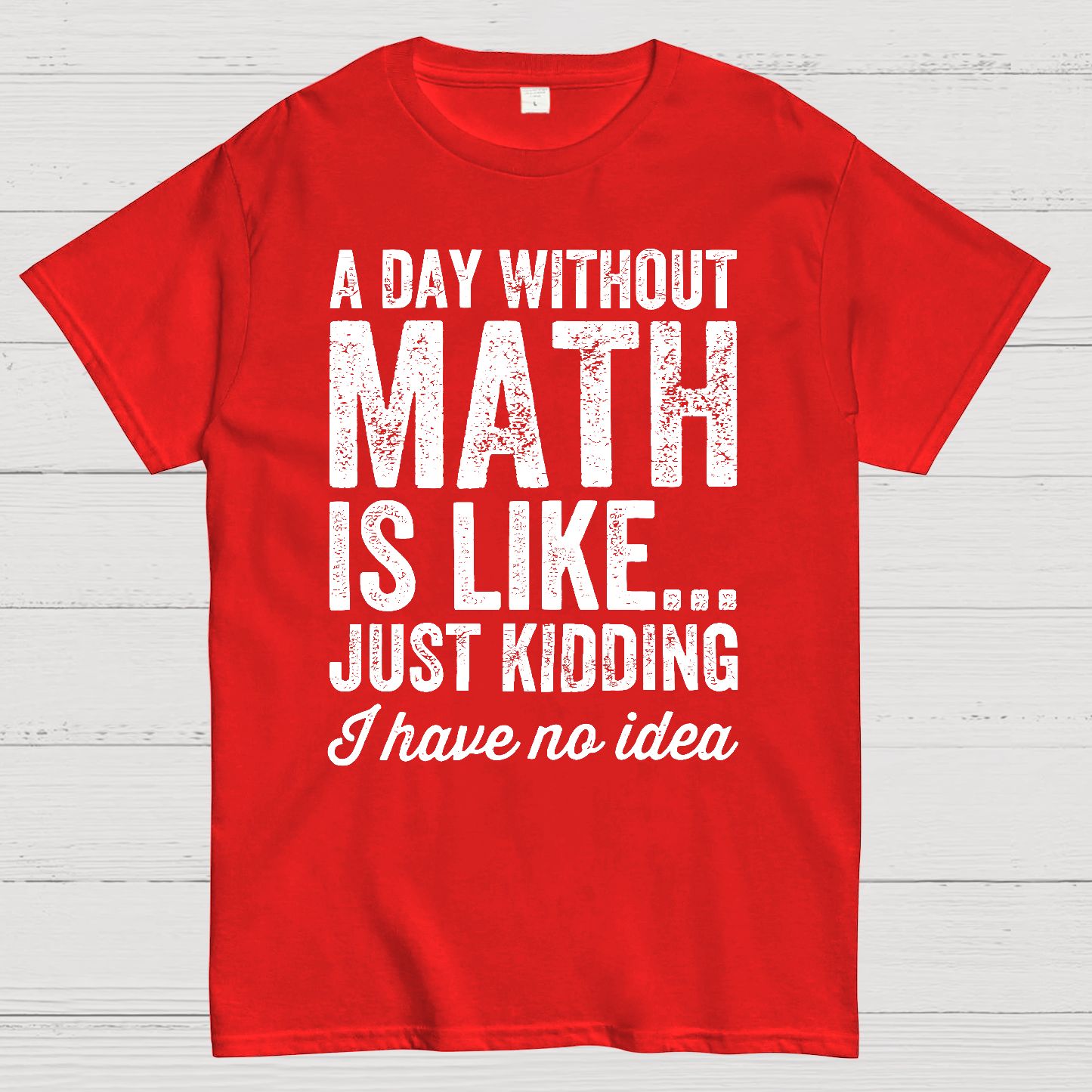 A Day Without Math Is Like Just Kidding I Have No Idea.Geek T-Shirt