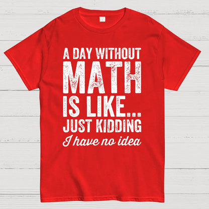 A Day Without Math Is Like Just Kidding I Have No Idea.Geek T-Shirt