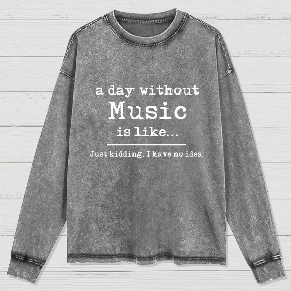 A Day Without Music is Like Just Kidding I have no Idea Washed Long Sleeve Tee