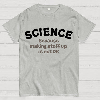 Science Because Making Stuff Up Is Not Ok Geek T-Shirt