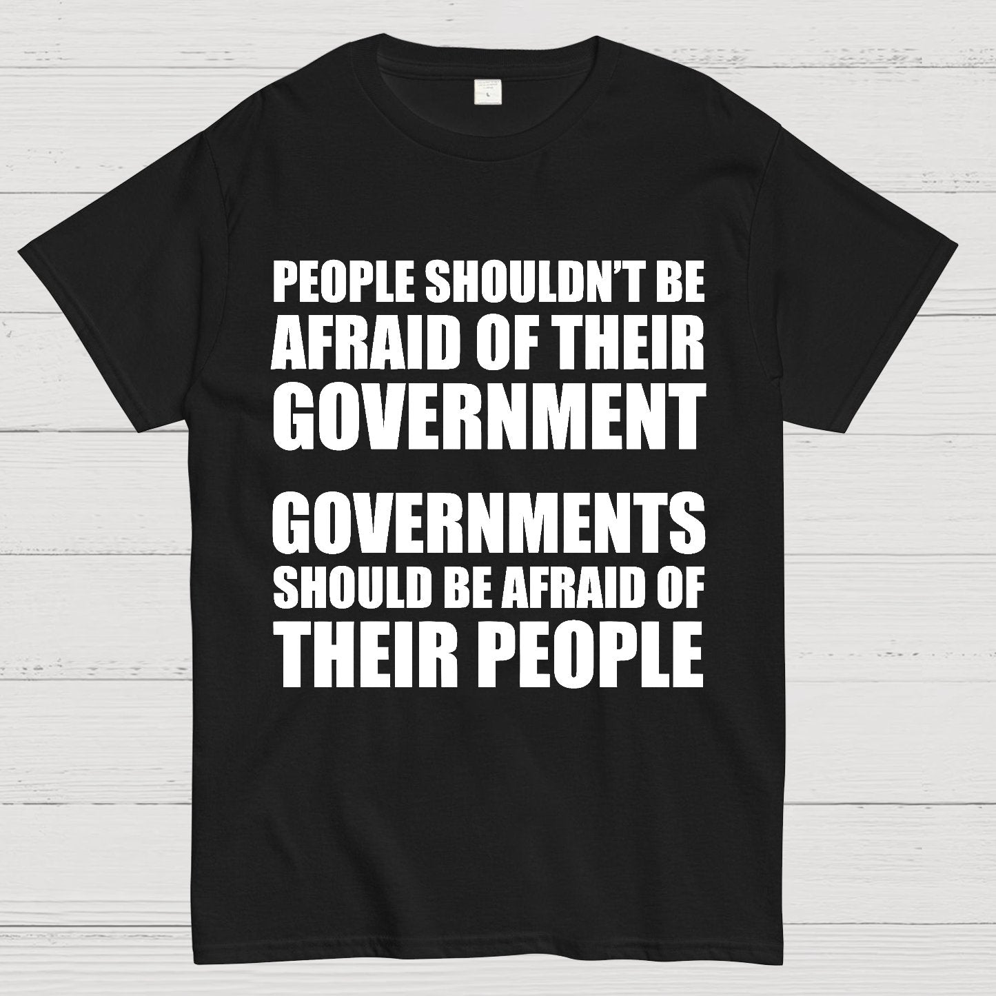 People Shouldn't Be Afraid Of Their Government. Governments Should Be Afraid Of Their People Geek T-Shirt