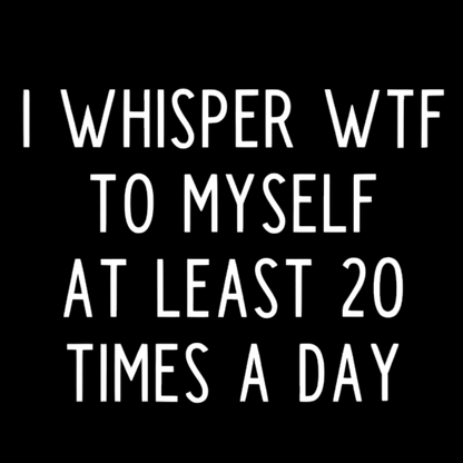 I-Whisper-Wtf-To-Myself-At-Least-20-Times-a-Day Funny T-Shirt