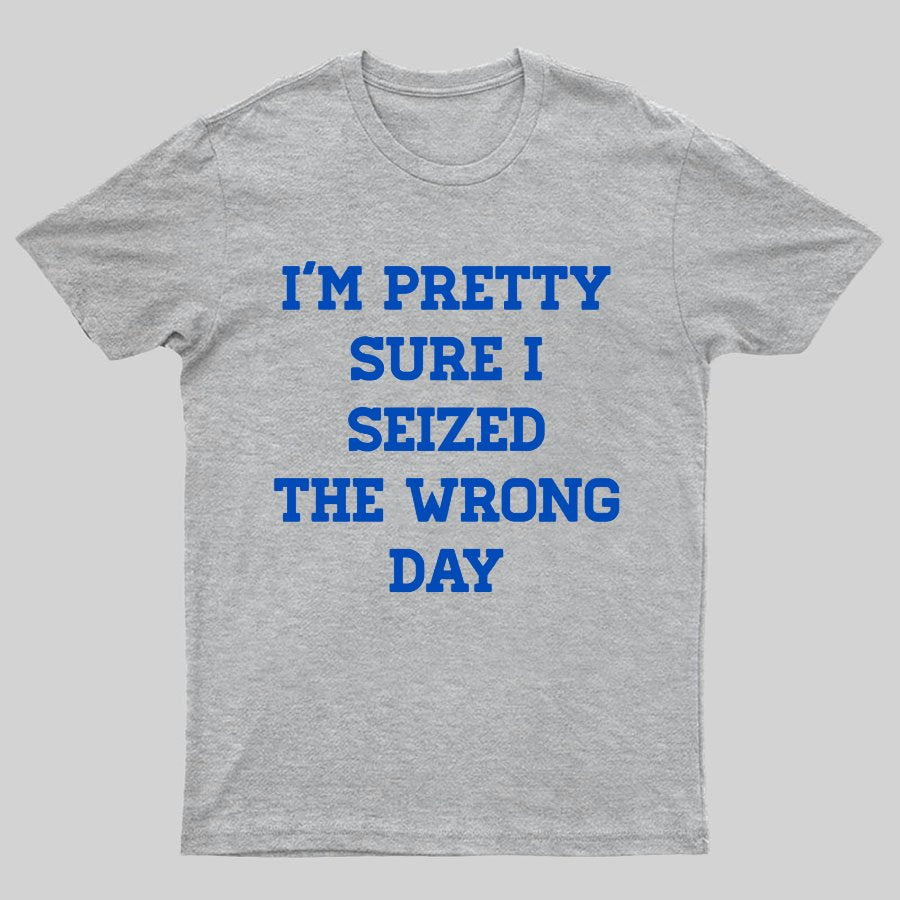 I'm Pretty Sure I Seized The Wrong Day Geeky T-Shirt