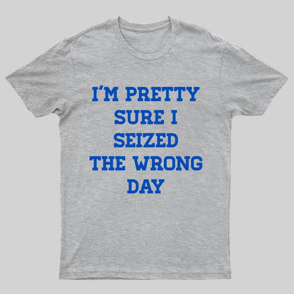 I'm Pretty Sure I Seized The Wrong Day Geeky T-Shirt