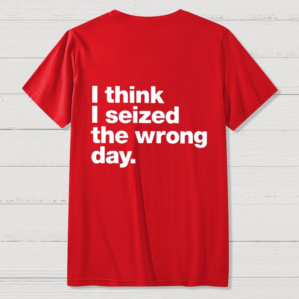 I Think I Seized The Wrong Day Front And Back Printing Geek T-Shirt