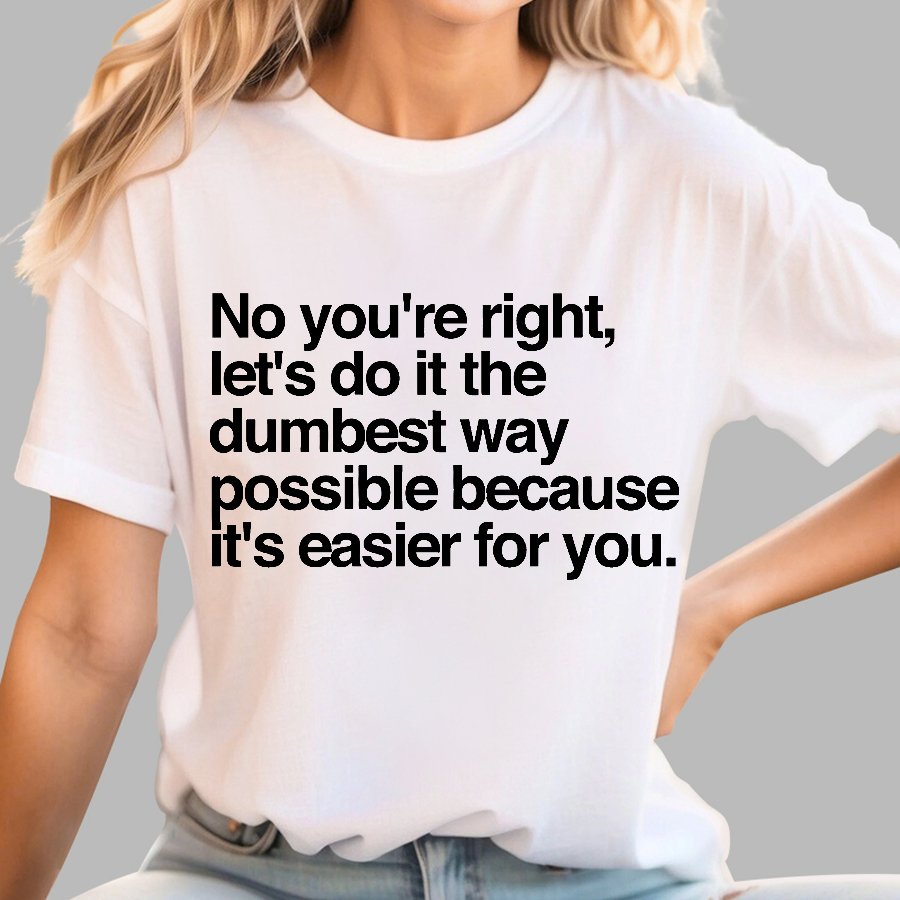 No You're Right Let's Do It The Dumbest Way Possible - Funny Sarcastic Humor Geek T-Shirt