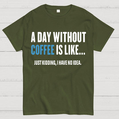 A Day Without Coffee Is Like Just Kidding I Have No Idea Geek T-Shirt